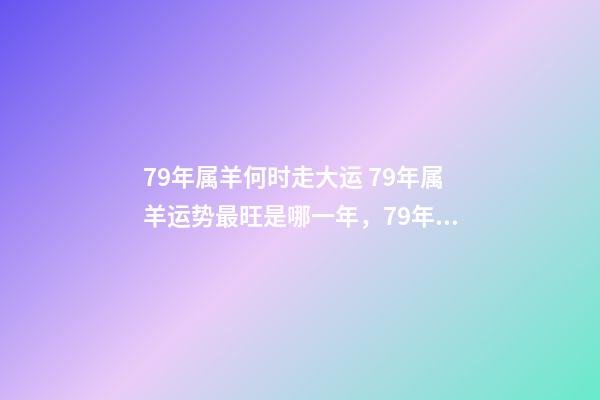 79年属羊何时走大运 79年属羊运势最旺是哪一年，79年属羊何时走大运-第1张-观点-玄机派